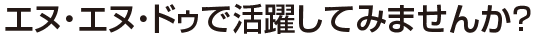 エヌ・エヌ・ドゥで活躍してみませんか？
