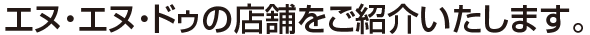 エヌ・エヌ・ドゥの店舗をご紹介いたします。